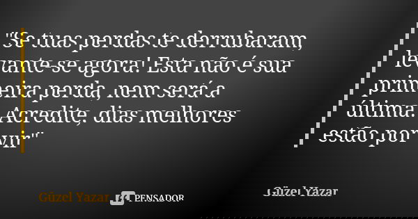 "Se tuas perdas te derrubaram, levante-se agora! Esta não é sua primeira perda, nem será a última. Acredite, dias melhores estão por vir"... Frase de Güzel Yazar.
