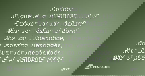 Então: O que é a VERDADE...!!? Privar-se de falar? Mas se falar é bom! Nos da liberdade, Nos mostra verdades, Nos livra da ansiedade. MAS O QUE É A VERDADE ????... Frase de GVC.