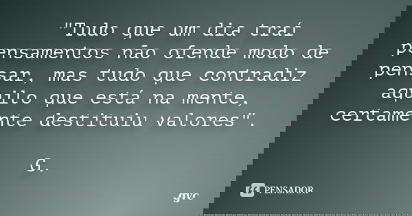 "Tudo que um dia traí pensamentos não ofende modo de pensar, mas tudo que contradiz aquilo que está na mente, certamente destituiu valores". G.... Frase de GVC.