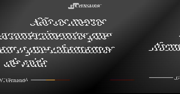 São os meros acontecimentos que formam o que chamamos de vida.... Frase de G. V. Fernando.