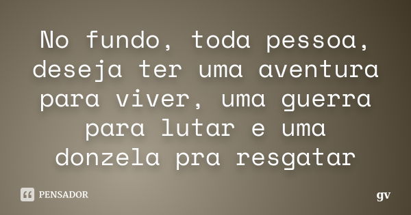 No fundo, toda pessoa, deseja ter uma aventura para viver, uma guerra para lutar e uma donzela pra resgatar... Frase de GV.