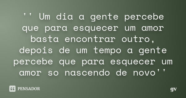 '' Um dia a gente percebe que para esquecer um amor basta encontrar outro, depois de um tempo a gente percebe que para esquecer um amor so nascendo de novo''... Frase de gv.