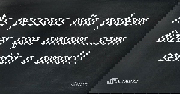 As pessoas não podem dizer que amam...sem sentir o amor!!... Frase de Gwen..