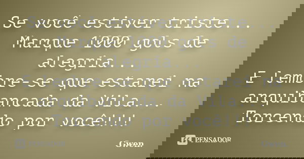 Se você estiver triste... Marque 1000 gols de alegria... E lembre-se que estarei na arquibancada da Vila... Torcendo por você!!!... Frase de Gwen..
