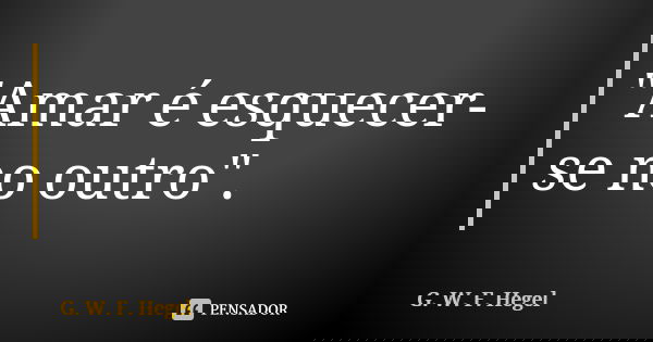 "Amar é esquecer-se no outro".... Frase de G. W. F. Hegel.