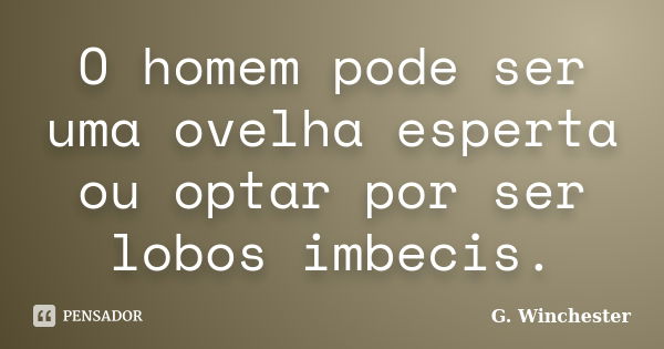 O homem pode ser uma ovelha esperta ou optar por ser lobos imbecis.... Frase de G. Winchester.