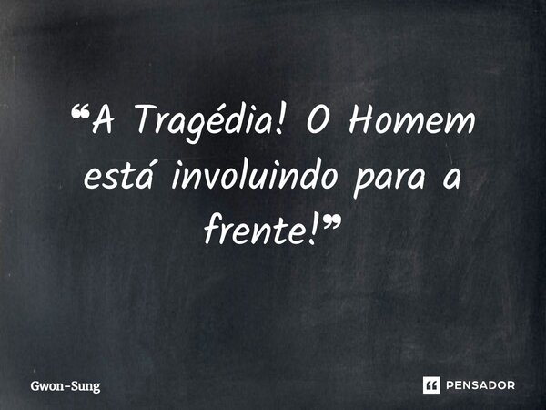 ❝A Tragédia! O Homem está involuindo para a frente!❞⁠... Frase de Gwon-Sung.