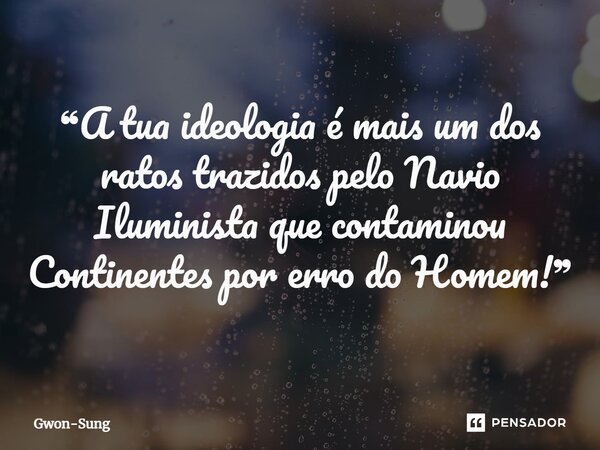 ⁠❝A tua ideologia é mais um dos ratos trazidos pelo Navio Iluminista que contaminou Continentes por erro do Homem!❞... Frase de Gwon-Sung.