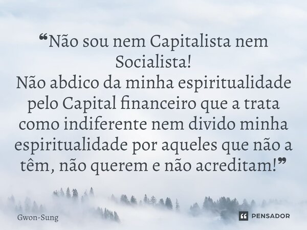 ⁠⁠❝Não sou nem Capitalista nem Socialista! Não abdico da minha espiritualidade pelo Capital financeiro que a trata como indiferente nem divido minha espirituali... Frase de Gwon-Sung.