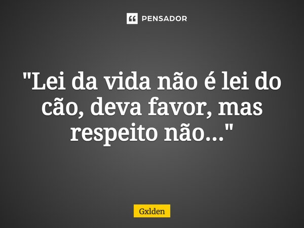 ⁠"Lei da vida não é lei do cão, deva favor, mas respeito não..."... Frase de Gxlden.