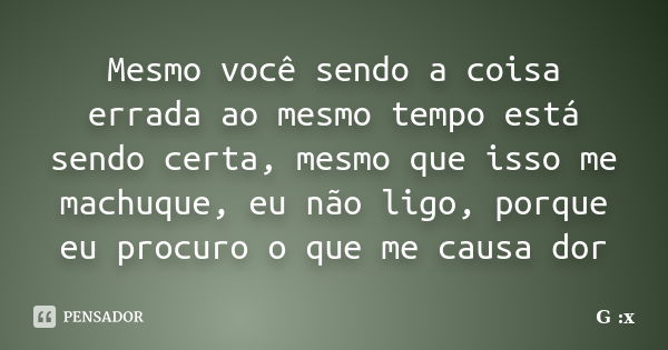 Mesmo você sendo a coisa errada ao mesmo tempo está sendo certa, mesmo que isso me machuque, eu não ligo, porque eu procuro o que me causa dor... Frase de G :x.