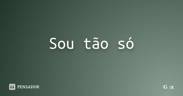 Sou tão só... Frase de G :x.