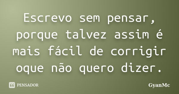 Escrevo sem pensar, porque talvez assim é mais fácil de corrigir oque não quero dizer.... Frase de GyanMc.