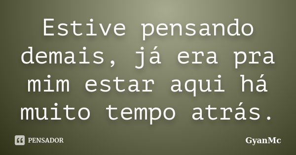 Estive pensando demais, já era pra mim estar aqui há muito tempo atrás.... Frase de GyanMc.