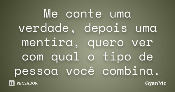 Me conte uma verdade, depois uma mentira, quero ver com qual o tipo de pessoa você combina.... Frase de GyanMc.