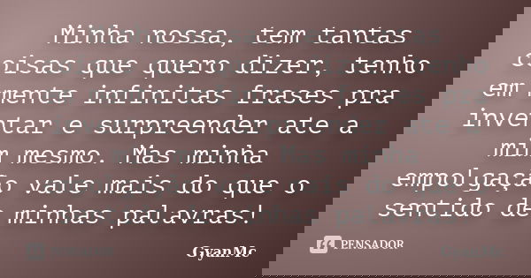 Minha nossa, tem tantas coisas que quero dizer, tenho em mente infinitas frases pra inventar e surpreender ate a mim mesmo. Mas minha empolgação vale mais do qu... Frase de GyanMc.