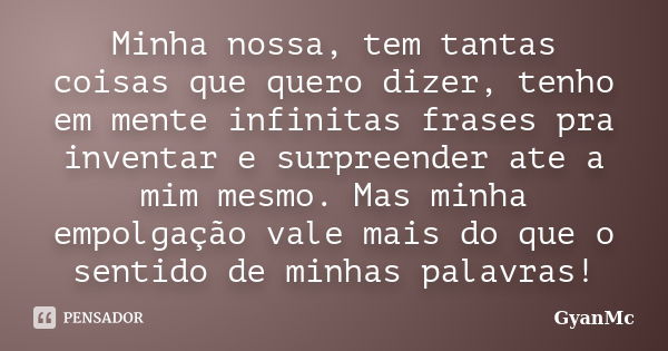 Minha nossa, tem tantas coisas que quero dizer, tenho em mente infinitas frases pra inventar e surpreender ate a mim mesmo. Mas minha empolgação vale mais do qu... Frase de GyanMc.