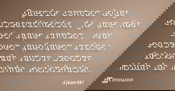 Queria contar algo extraordinário, já que não sei oque contar, vou escrever qualquer coisa: deixando outro rastro miúdo da minha existência.... Frase de GyanMc.