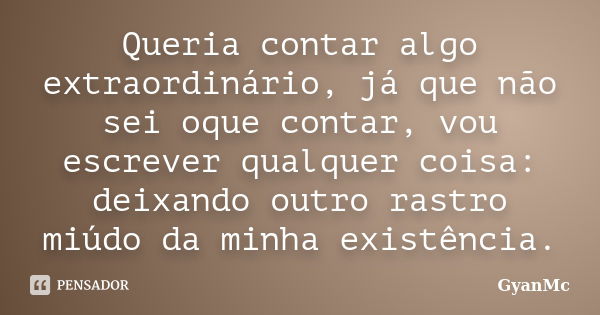 Queria contar algo extraordinário, já que não sei oque contar, vou escrever qualquer coisa: deixando outro rastro miúdo da minha existência.... Frase de GyanMc.