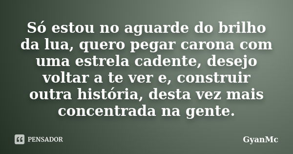 Só estou no aguarde do brilho da lua, quero pegar carona com uma estrela cadente, desejo voltar a te ver e, construir outra história, desta vez mais concentrada... Frase de GyanMc.