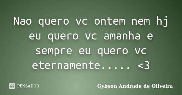Nao quero vc ontem nem hj eu quero vc amanha e sempre eu quero vc eternamente..... <3... Frase de Gybson Andrade de Oliveira.