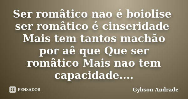 Ser româtico nao é boiolise ser româtico é cinseridade Mais tem tantos machão por aê que Que ser româtico Mais nao tem capacidade....... Frase de Gybson Andrade.