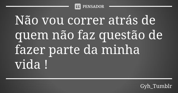 Não vou correr atrás de quem não faz questão de fazer parte da minha vida !... Frase de Gyh_Tumblr.