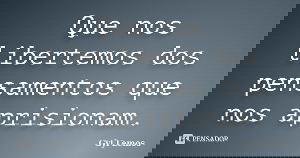 Que nos libertemos dos pensamentos que nos aprisionam.... Frase de Gyl Lemos.
