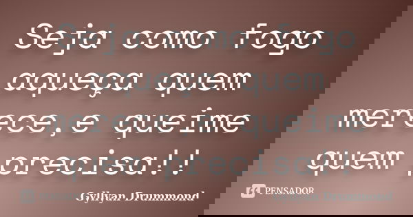 Seja como fogo aqueça quem merece,e queime quem precisa!!... Frase de Gyllyan Drummond.