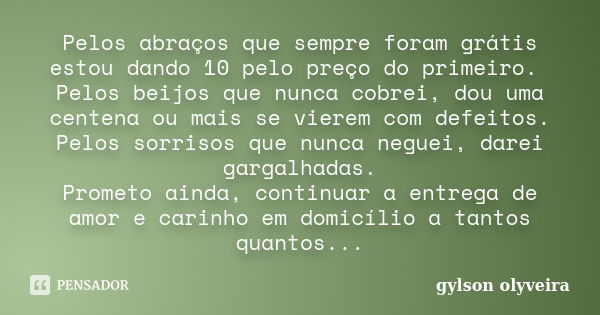 Pelos abraços que sempre foram grátis estou dando 10 pelo preço do primeiro. Pelos beijos que nunca cobrei, dou uma centena ou mais se vierem com defeitos. Pelo... Frase de gylson olyveira.