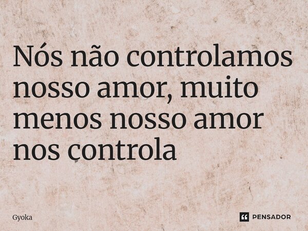 Nós não controlamos nosso amor, muito menos nosso amor nos ⁠controla... Frase de Gyoka.