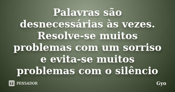 Palavras são desnecessárias às vezes. Resolve-se muitos problemas com um sorriso e evita-se muitos problemas com o silêncio... Frase de Gyo.