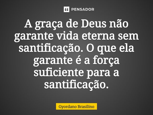 ⁠A graça de Deus não garante vida eterna sem santificação. O que ela garante é a força suficiente para a santificação.... Frase de Gyordano Brasilino.