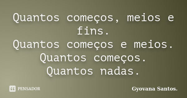 Quantos começos, meios e fins. Quantos começos e meios. Quantos começos. Quantos nadas.... Frase de Gyovana Santos..