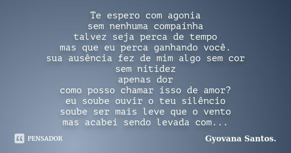 Te espero com agonia sem nenhuma compainha talvez seja perca de tempo mas que eu perca ganhando você. sua ausência fez de mim algo sem cor sem nitidez apenas do... Frase de Gyovana Santos..