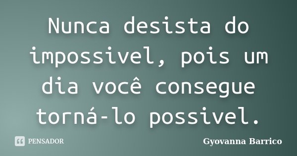 Nunca desista do impossivel, pois um dia você consegue torná-lo possivel.... Frase de Gyovanna Barrico.