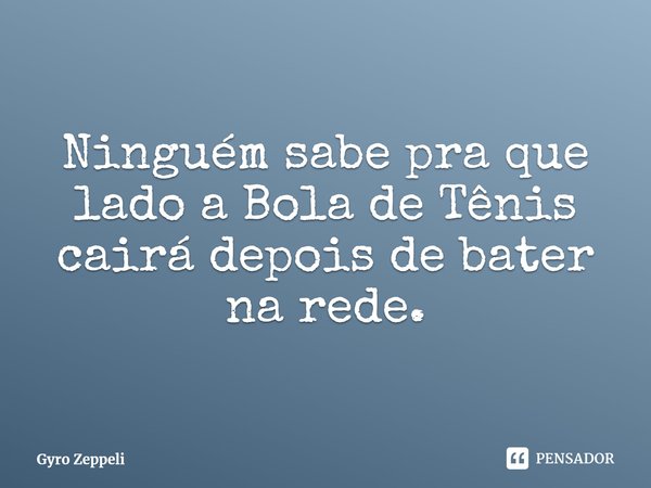 Ninguém sabe pra que lado a Bola de Tênis cairá depois de bater na rede.... Frase de Gyro Zeppeli.