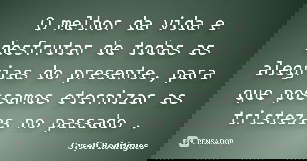 O melhor da vida e desfrutar de todas as alegrias do presente, para que possamos eternizar as tristezas no passado .... Frase de Gyseli Rodrigues.