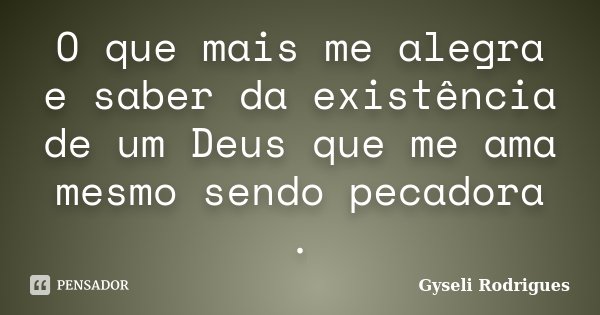 O que mais me alegra e saber da existência de um Deus que me ama mesmo sendo pecadora .... Frase de Gyseli Rodrigues.