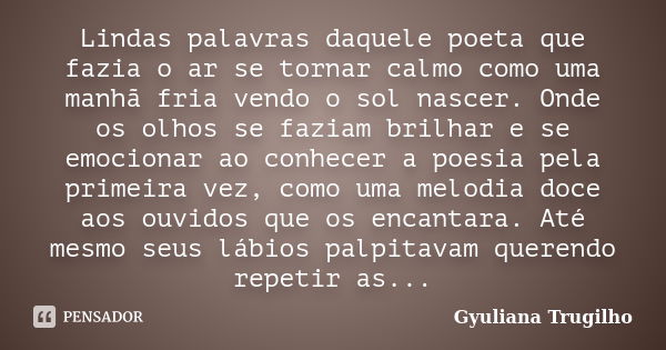 Lindas palavras daquele poeta que fazia o ar se tornar calmo como uma manhã fria vendo o sol nascer. Onde os olhos se faziam brilhar e se emocionar ao conhecer ... Frase de Gyuliana Trugilho.