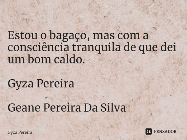 Estou o bagaço, mas com a consciência tranquila de que dei um bom caldo. Gyza Pereira
Geane Pereira Da Silva⁠... Frase de Gyza Pereira.