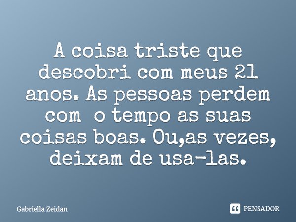 A coisa triste que descobri com meus 21 anos. As pessoas perdem com o tempo as suas coisas boas. Ou,as vezes, deixam de usa-las.... Frase de Gabriella Zeidan.