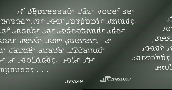 A Depressão faz você se trancar no seu próprio mundo, você acaba se afastando das pessoas meio sem querer, e cedo ou tarde acaba ficando sozinho,e a solidão, el... Frase de Gz'mS.