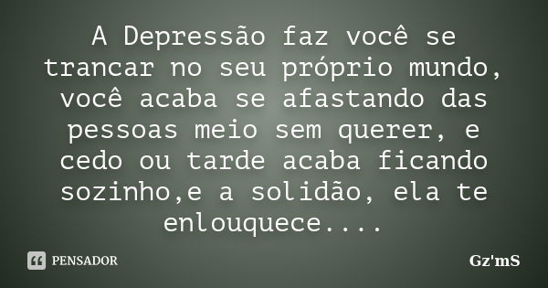 A Depressão faz você se trancar no seu próprio mundo, você acaba se afastando das pessoas meio sem querer, e cedo ou tarde acaba ficando sozinho,e a solidão, el... Frase de Gz'mS.