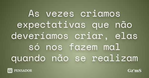 As vezes criamos expectativas que não deveríamos criar, elas só nos fazem mal quando não se realizam... Frase de Gz'mS.