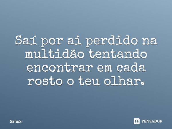 Saí por aí perdido na multidão tentando encontrar em cada rosto o teu olhar.... Frase de Gz'mS.