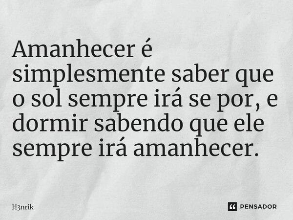 ⁠Amanhecer é simplesmente saber que o sol sempre irá se por, e dormir sabendo que ele sempre irá amanhecer.... Frase de H3nrik.