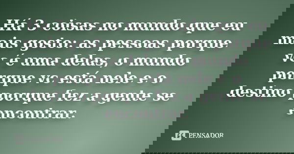 Há 3 coisas no mundo que eu mais gosto: as pessoas porque vc é uma delas, o mundo porque vc está nele e o destino porque fez a gente se encontrar.