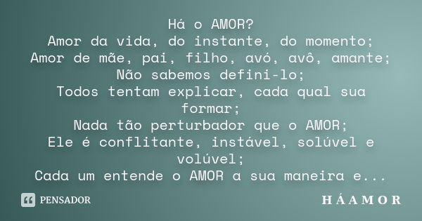 Há o AMOR? Amor da vida, do instante, do momento; Amor de mãe, pai, filho, avó, avô, amante; Não sabemos defini-lo; Todos tentam explicar, cada qual sua formar;... Frase de H Á A M O R.