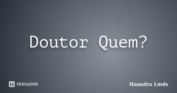 Doutor Quem?... Frase de Haandra Lmds.